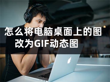 怎么將電腦桌面上的圖改為GIF動態(tài)圖