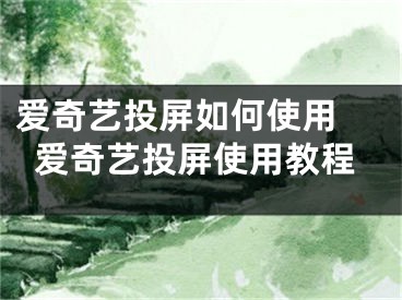 愛奇藝投屏如何使用 愛奇藝投屏使用教程