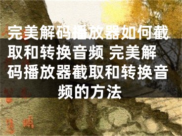 完美解碼播放器如何截取和轉(zhuǎn)換音頻 完美解碼播放器截取和轉(zhuǎn)換音頻的方法