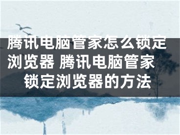 騰訊電腦管家怎么鎖定瀏覽器 騰訊電腦管家鎖定瀏覽器的方法