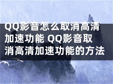 QQ影音怎么取消高清加速功能 QQ影音取消高清加速功能的方法