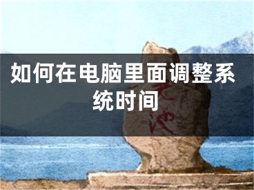 如何在電腦里面調(diào)整系統(tǒng)時間