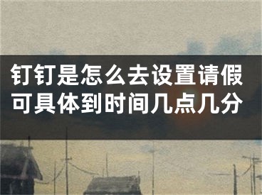 釘釘是怎么去設(shè)置請(qǐng)假可具體到時(shí)間幾點(diǎn)幾分