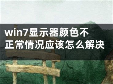 win7顯示器顏色不正常情況應(yīng)該怎么解決