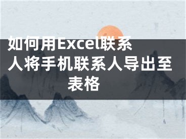 如何用Excel聯(lián)系人將手機(jī)聯(lián)系人導(dǎo)出至表格 