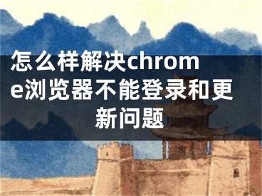 怎么樣解決chrome瀏覽器不能登錄和更新問(wèn)題