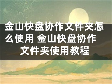 金山快盤協(xié)作文件夾怎么使用 金山快盤協(xié)作文件夾使用教程