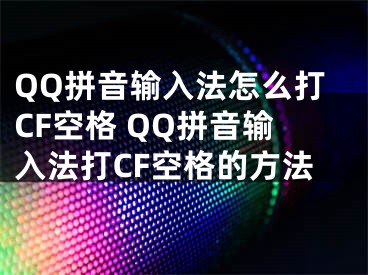 QQ拼音輸入法怎么打CF空格 QQ拼音輸入法打CF空格的方法