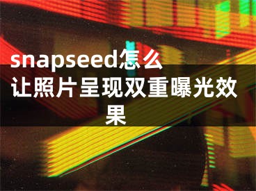 snapseed怎么讓照片呈現(xiàn)雙重曝光效果 