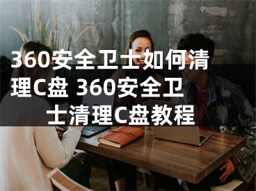 360安全衛(wèi)士如何清理C盤(pán) 360安全衛(wèi)士清理C盤(pán)教程