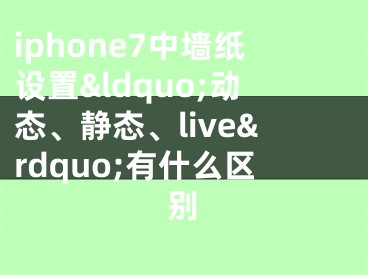 iphone7中墻紙設置&ldquo;動態(tài)、靜態(tài)、live&rdquo;有什么區(qū)別