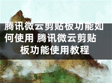 騰訊微云剪貼板功能如何使用 騰訊微云剪貼板功能使用教程