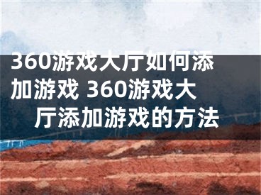 360游戲大廳如何添加游戲 360游戲大廳添加游戲的方法