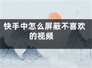 快手中怎么屏蔽不喜歡的視頻 