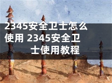 2345安全衛(wèi)士怎么使用 2345安全衛(wèi)士使用教程