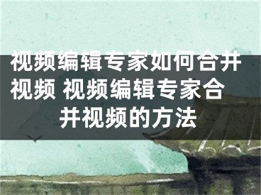 視頻編輯專家如何合并視頻 視頻編輯專家合并視頻的方法