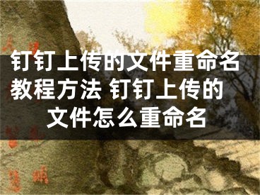 釘釘上傳的文件重命名教程方法 釘釘上傳的文件怎么重命名