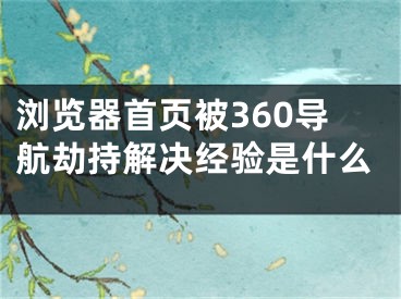 瀏覽器首頁(yè)被360導(dǎo)航劫持解決經(jīng)驗(yàn)是什么