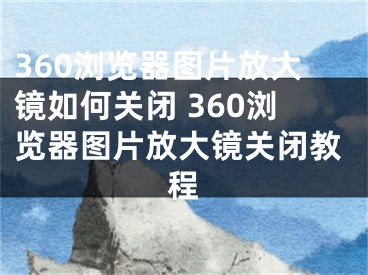 360瀏覽器圖片放大鏡如何關(guān)閉 360瀏覽器圖片放大鏡關(guān)閉教程