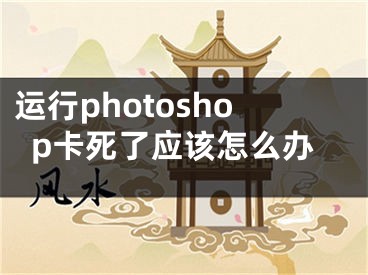 運(yùn)行photoshop卡死了應(yīng)該怎么辦