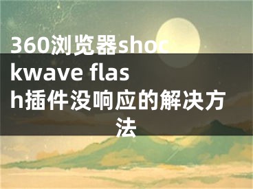 360瀏覽器shockwave flash插件沒(méi)響應(yīng)的解決方法