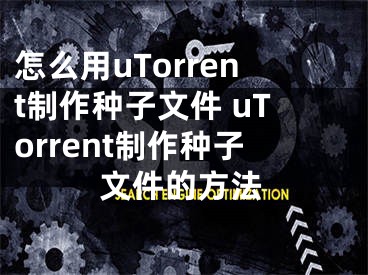 怎么用uTorrent制作種子文件 uTorrent制作種子文件的方法