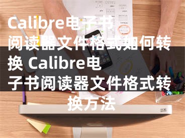 Calibre電子書閱讀器文件格式如何轉(zhuǎn)換 Calibre電子書閱讀器文件格式轉(zhuǎn)換方法