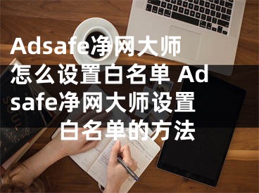 Adsafe凈網(wǎng)大師怎么設(shè)置白名單 Adsafe凈網(wǎng)大師設(shè)置白名單的方法