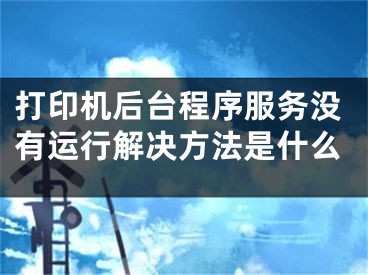 打印機后臺程序服務(wù)沒有運行解決方法是什么