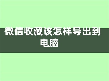 微信收藏該怎樣導(dǎo)出到電腦 