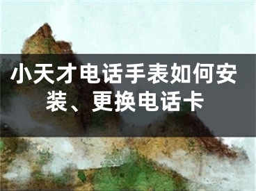 小天才電話手表如何安裝、更換電話卡