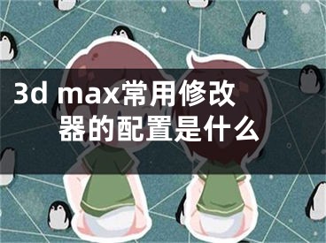 3d max常用修改器的配置是什么