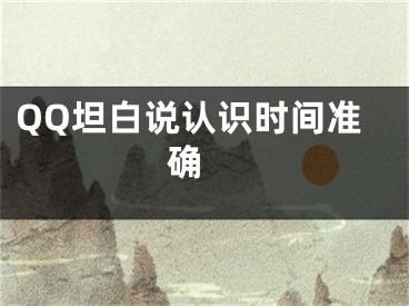 QQ坦白說(shuō)認(rèn)識(shí)時(shí)間準(zhǔn)確 