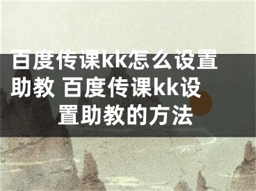 百度傳課kk怎么設(shè)置助教 百度傳課kk設(shè)置助教的方法