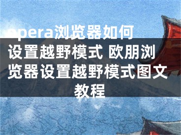 opera瀏覽器如何設置越野模式 歐朋瀏覽器設置越野模式圖文教程