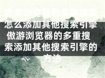 傲游瀏覽器的多重搜索怎么添加其他搜索引擎 傲游瀏覽器的多重搜索添加其他搜索引擎的方法