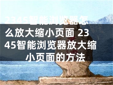 2345智能瀏覽器怎么放大縮小頁面 2345智能瀏覽器放大縮小頁面的方法