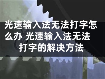 光速輸入法無法打字怎么辦 光速輸入法無法打字的解決方法