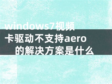 windows7視頻卡驅動不支持aero的解決方案是什么