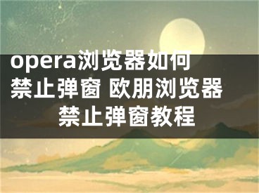 opera瀏覽器如何禁止彈窗 歐朋瀏覽器禁止彈窗教程