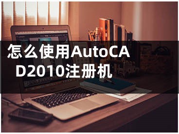 怎么使用AutoCAD2010注冊機 