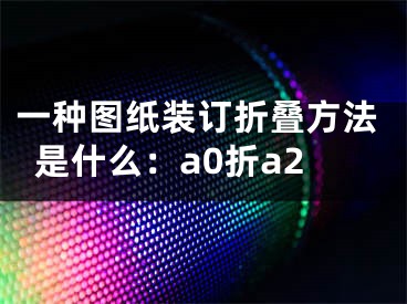 一種圖紙裝訂折疊方法是什么：a0折a2