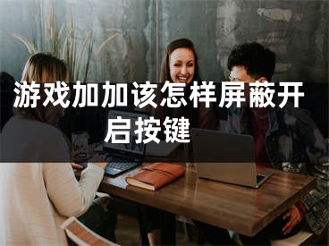 游戲加加該怎樣屏蔽開啟按鍵 