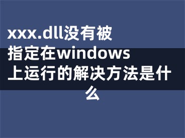 xxx.dll沒有被指定在windows上運行的解決方法是什么