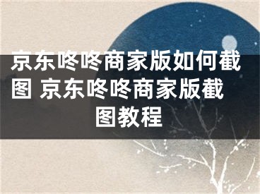 京東咚咚商家版如何截圖 京東咚咚商家版截圖教程