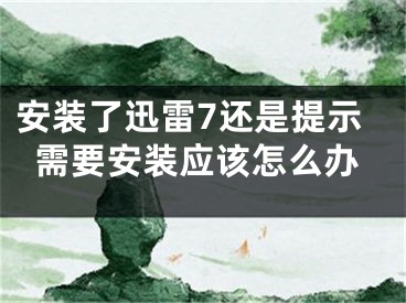 安裝了迅雷7還是提示需要安裝應(yīng)該怎么辦