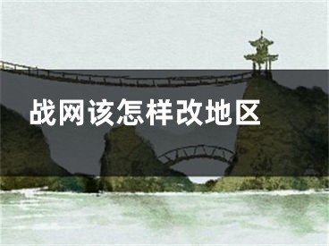 戰(zhàn)網(wǎng)該怎樣改地區(qū) 