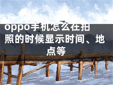 oppo手機(jī)怎么在拍照的時候顯示時間、地點(diǎn)等