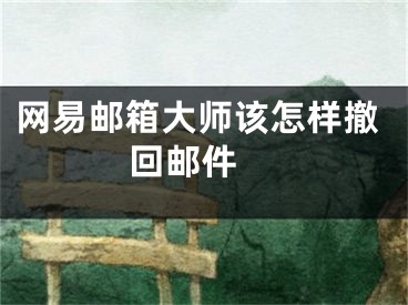 網(wǎng)易郵箱大師該怎樣撤回郵件 