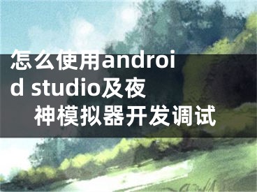 怎么使用android studio及夜神模擬器開發(fā)調(diào)試